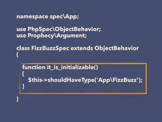 namespace specApp;
use PhpSpecObjectBehavior;
use ProphecyArgument;
class FizzBuzzSpec extends ObjectBehavior
{
function it_is_initializable()
{
$this->shouldHaveType('AppFizzBuzz');
}
}
 