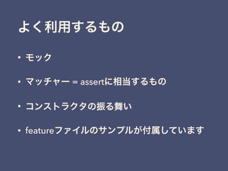 よく利用するもの
• モック
• マッチャー = assertに相当するもの
• コンストラクタの振る舞い
• featureファイルのサンプルが付属しています
 