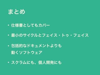 まとめ
• 仕様書としてもカバー
• 最小のサイクルとフェイス・トゥ・フェイス
• 包括的なドキュメントよりも 
動くソフトウェア
• スクラムにも、個人開発にも
 