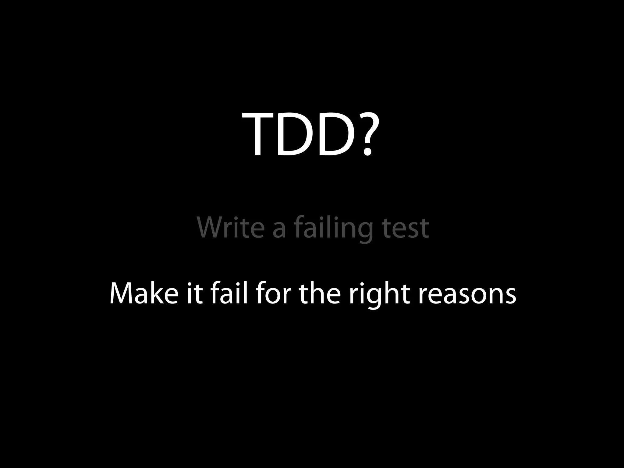 TDD?
       Write a failing test

Make it fail for the right reasons
 