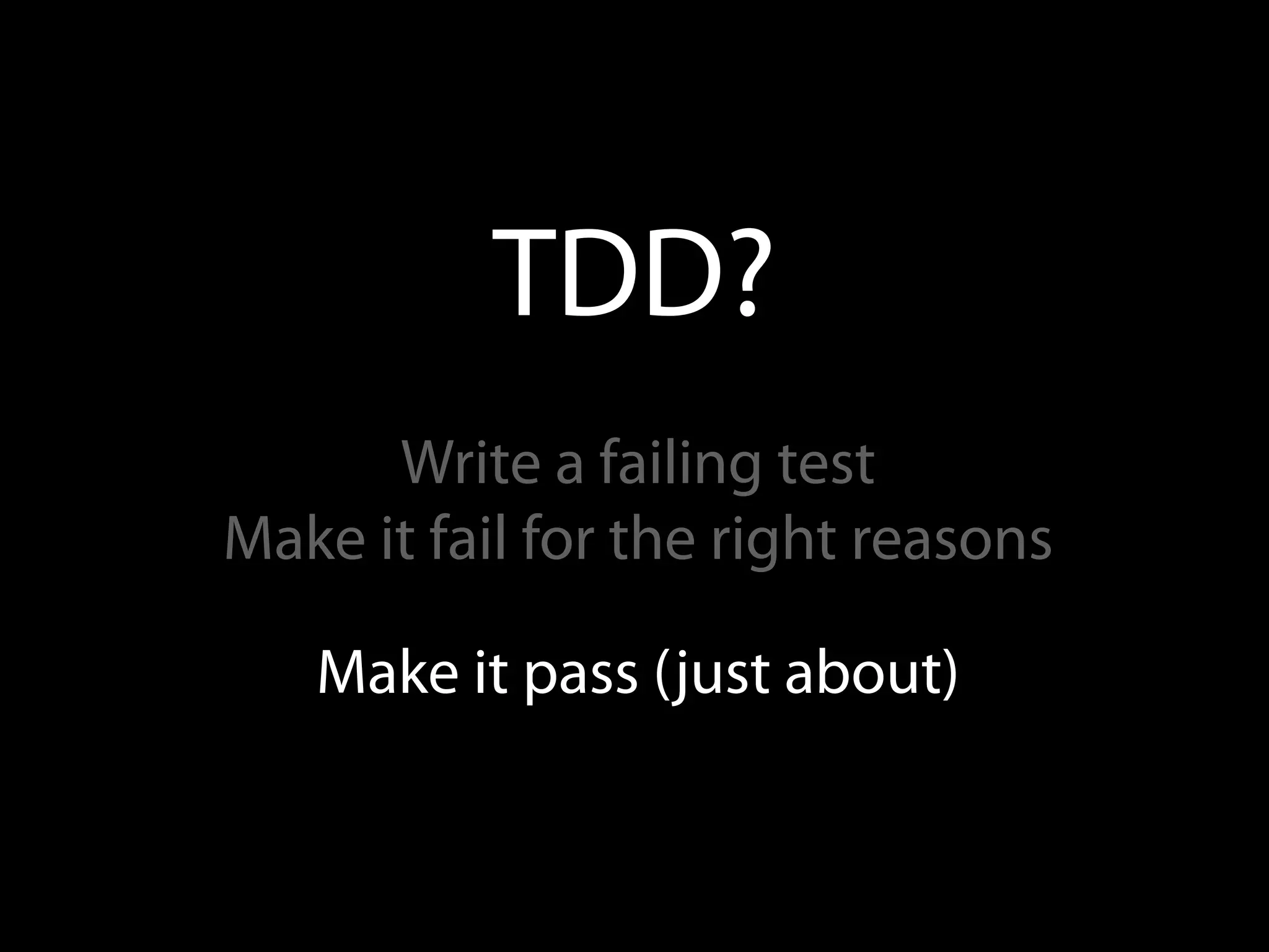 TDD?
      Write a failing test
Make it fail for the right reasons

   Make it pass (just about)
 