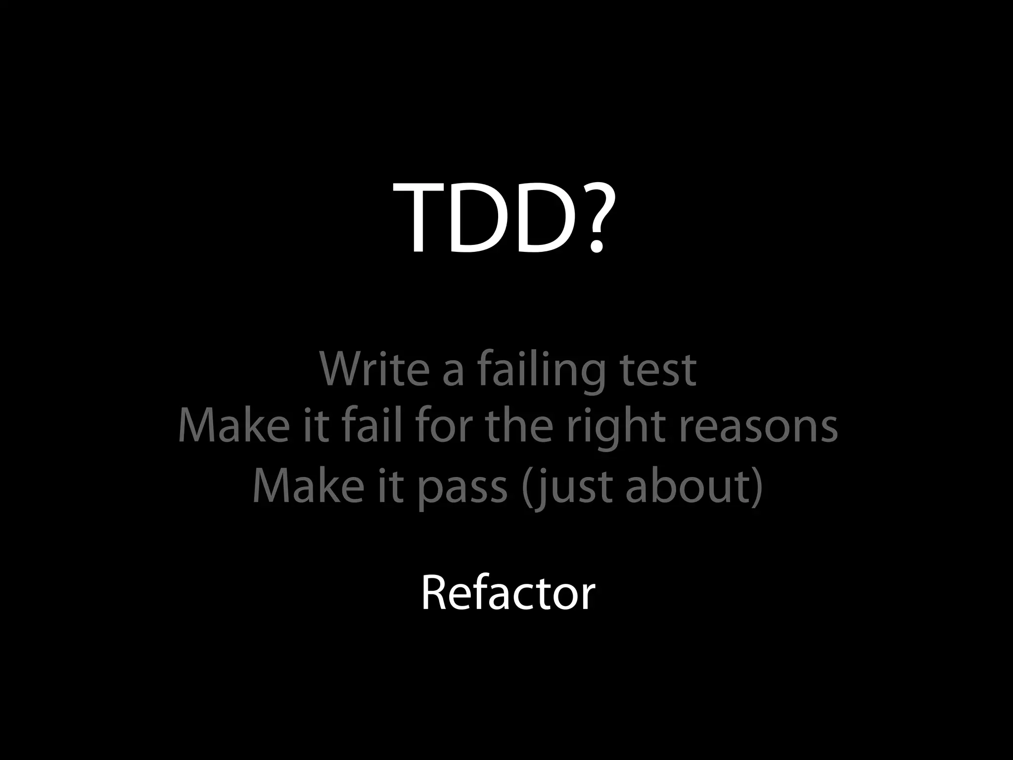 TDD?
      Write a failing test
Make it fail for the right reasons
  Make it pass (just about)

            Refactor
 