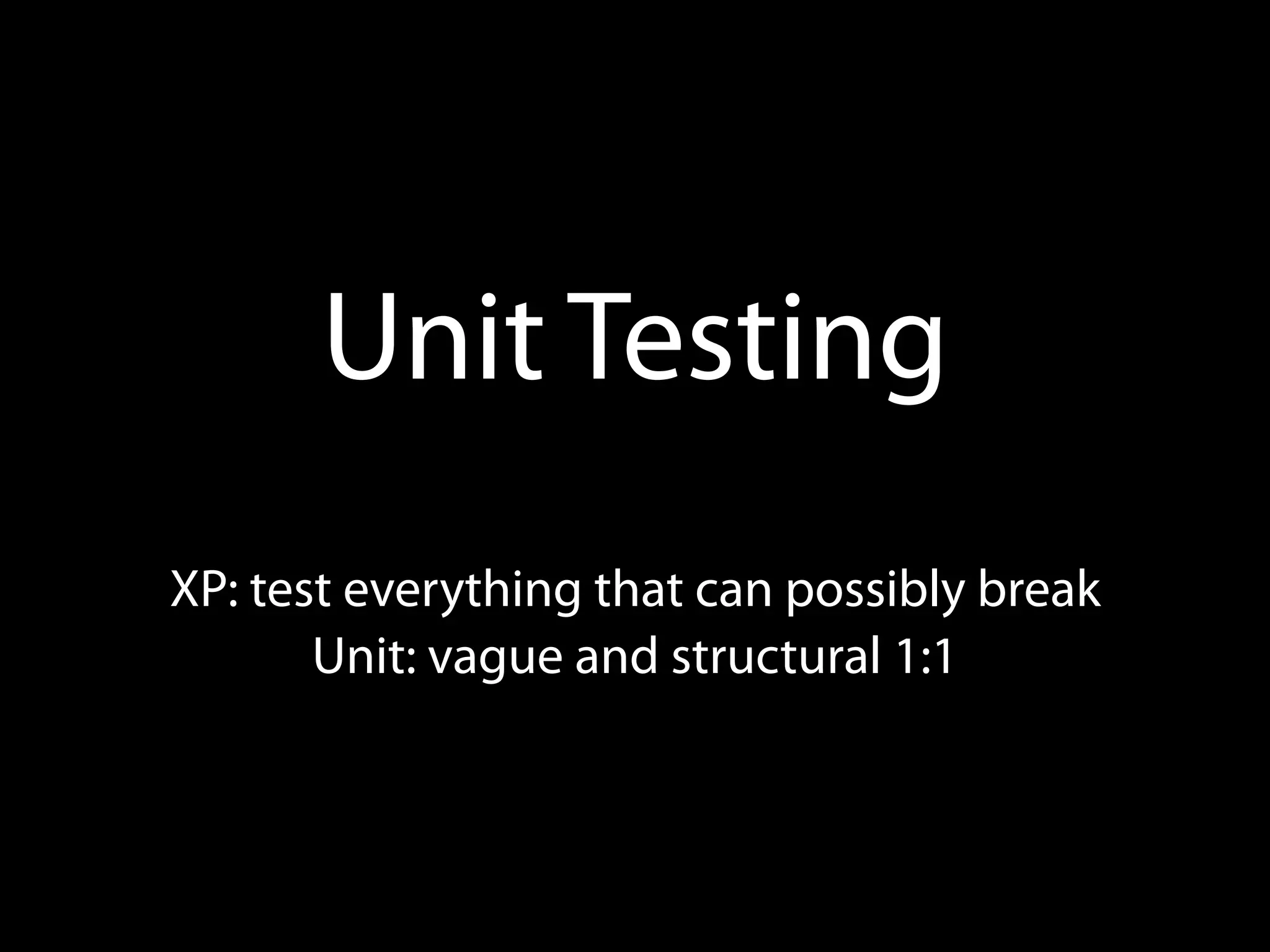 Unit Testing
XP: test everything that can possibly break
       Unit: vague and structural 1:1
 