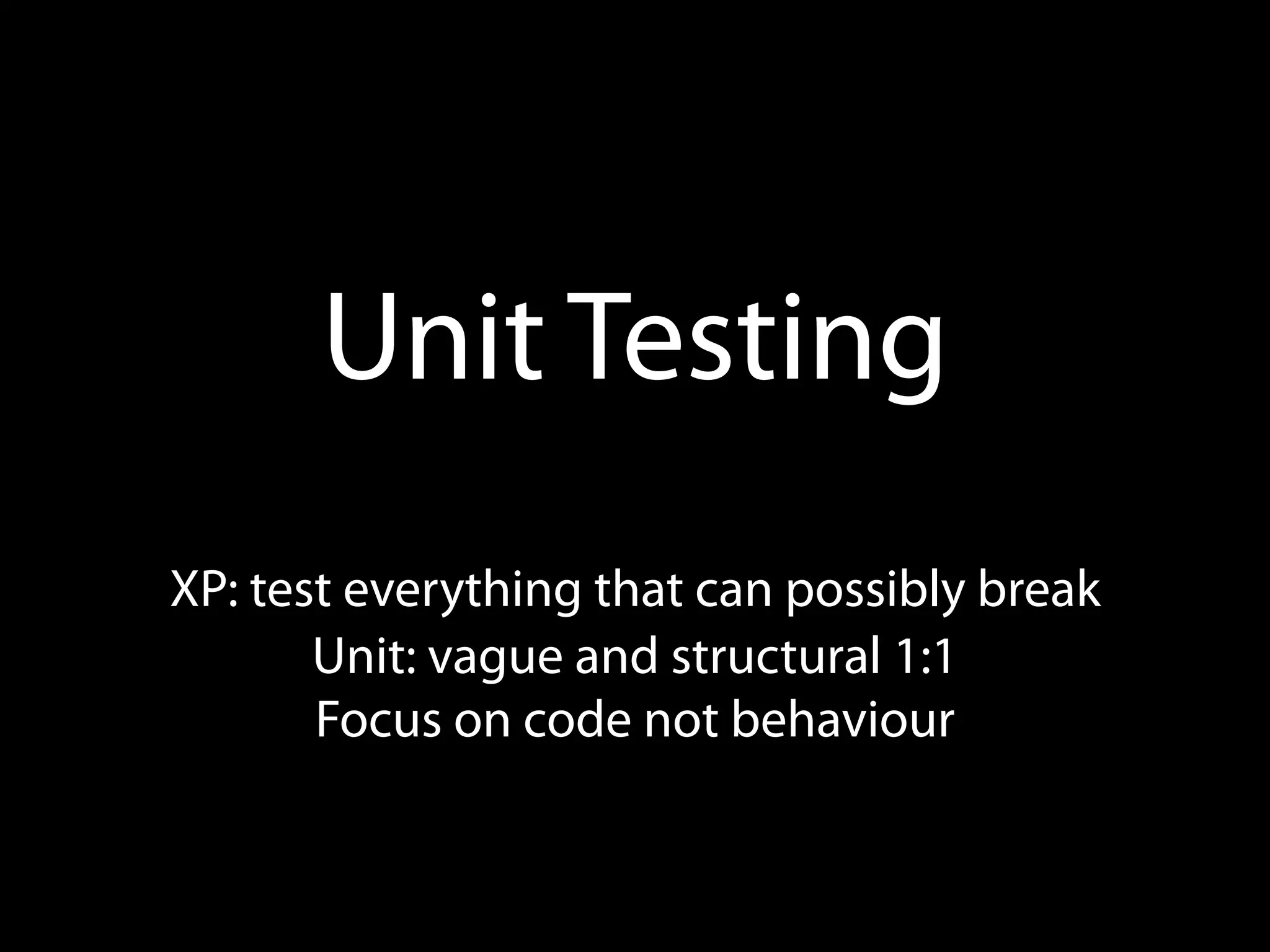 Unit Testing
XP: test everything that can possibly break
       Unit: vague and structural 1:1
       Focus on code not behaviour
 