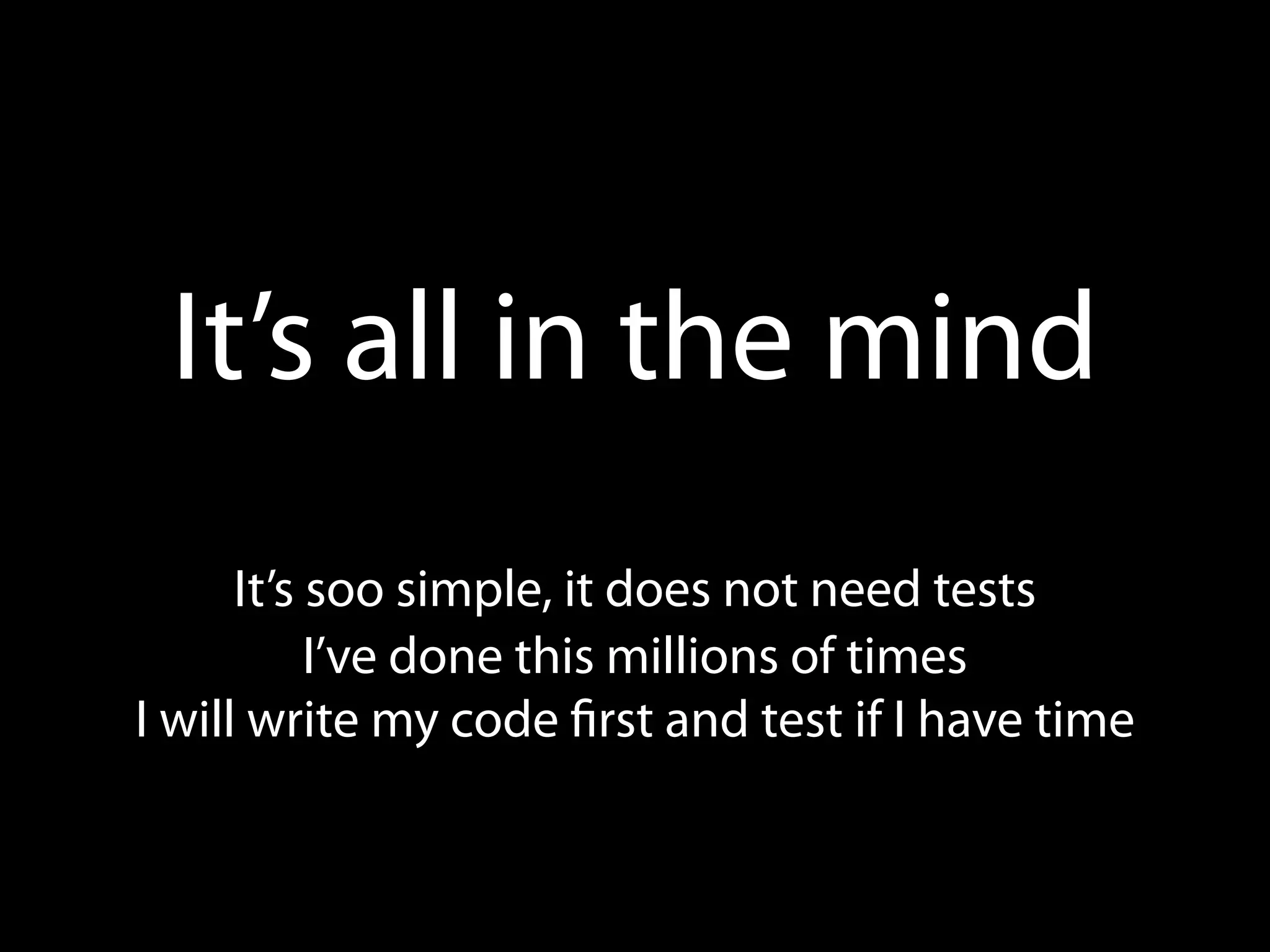 It’s all in the mind
      It’s soo simple, it does not need tests
           I’ve done this millions of times
I will write my code rst and test if I have time
 