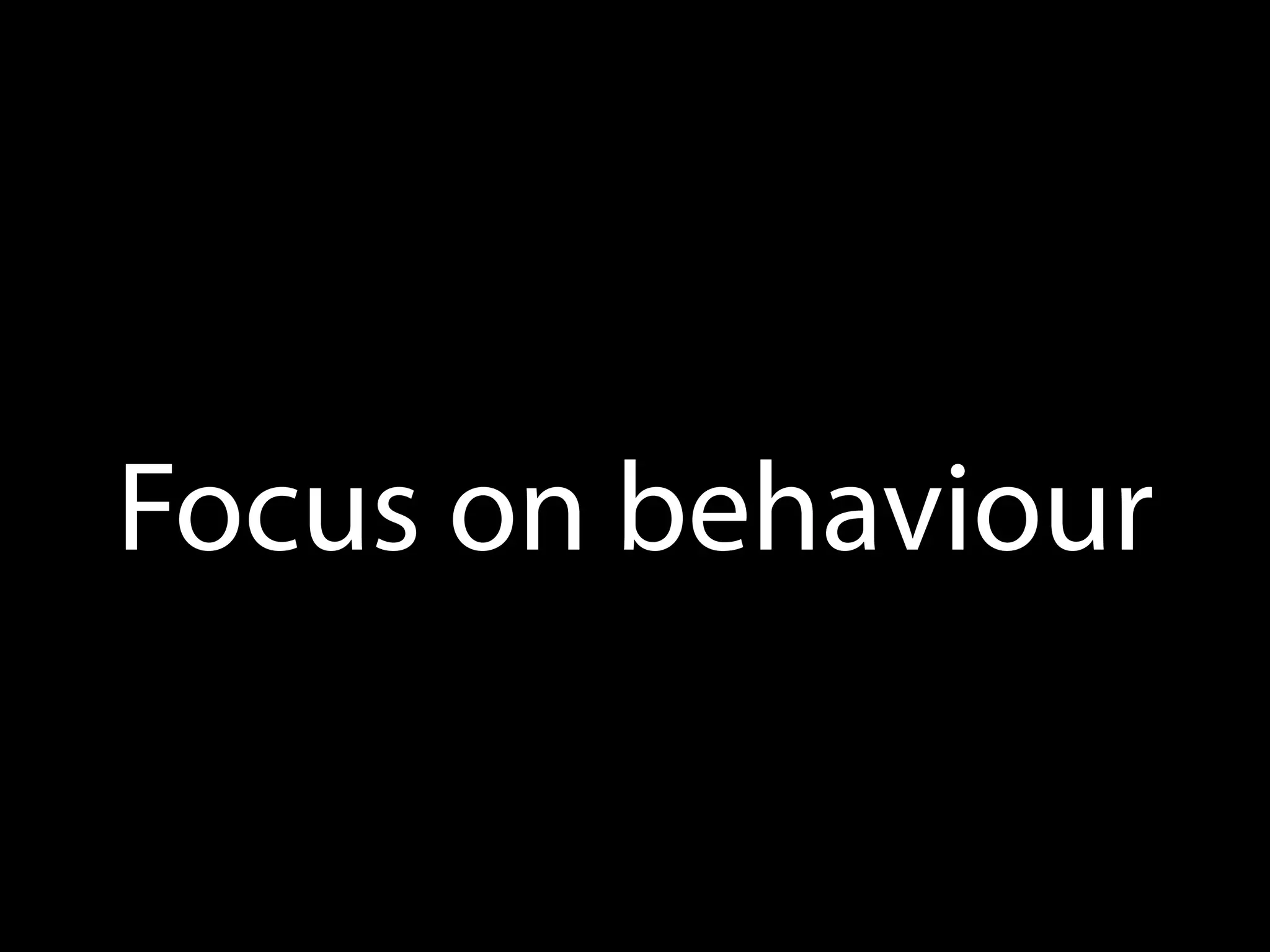 Focus on behaviour
 