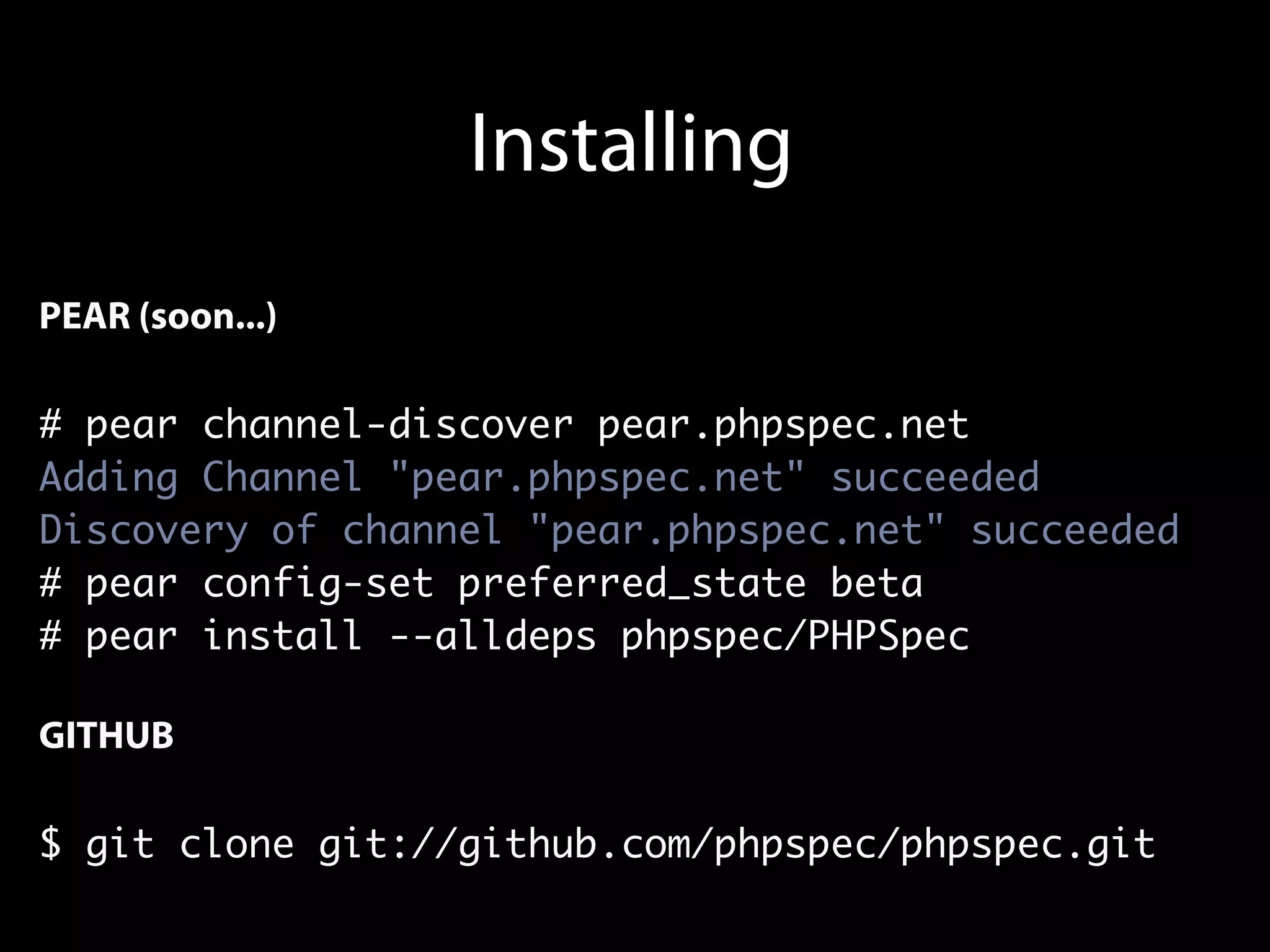 Installing
PEAR (soon...)

# pear channel-discover pear.phpspec.net
Adding Channel "pear.phpspec.net" succeeded
Discovery of channel "pear.phpspec.net" succeeded
# pear config-set preferred_state beta
# pear install --alldeps phpspec/PHPSpec

GITHUB

$ git clone git://github.com/phpspec/phpspec.git
 