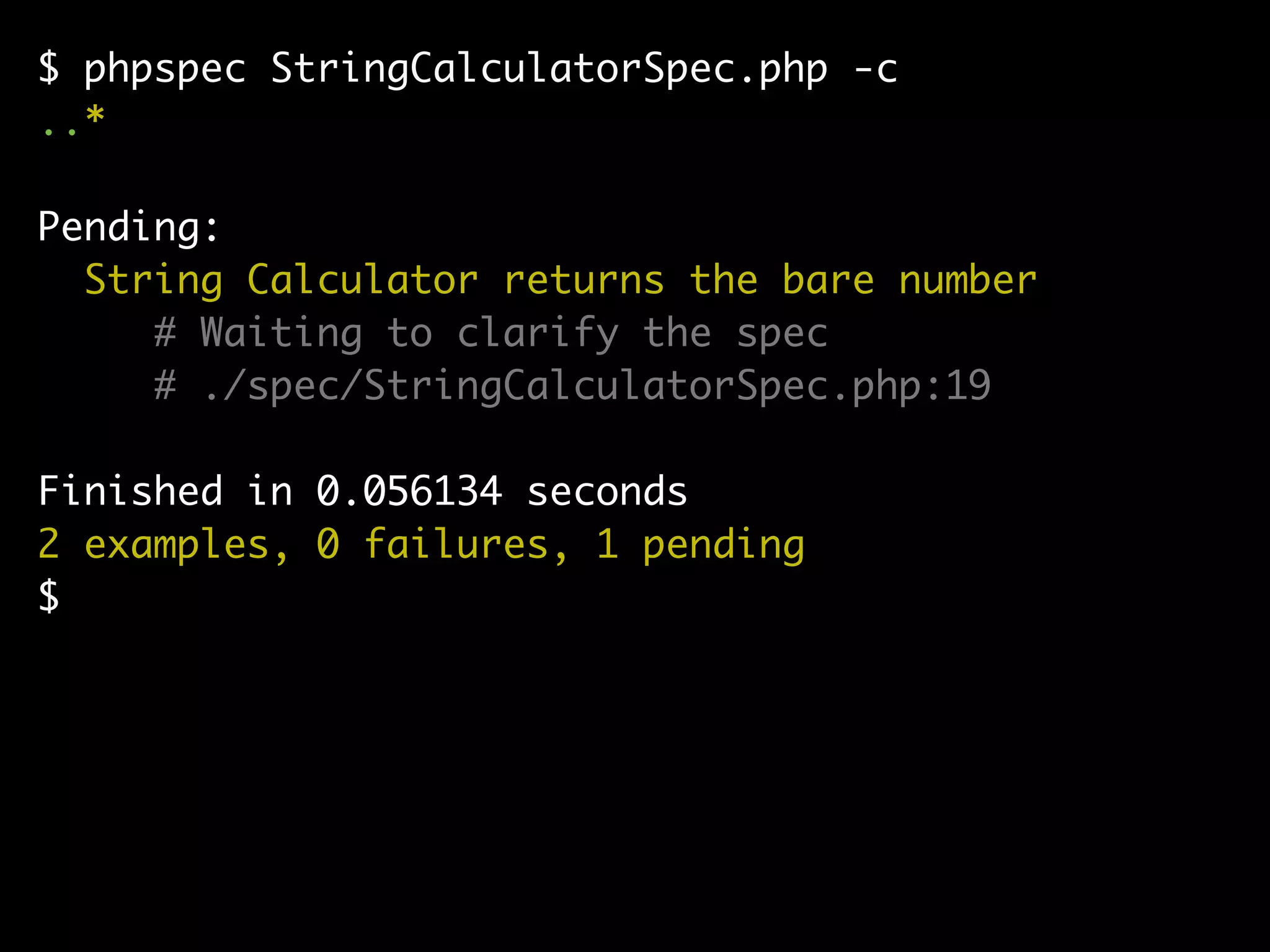 $ phpspec StringCalculatorSpec.php -c
..*

Pending:
  String Calculator returns the bare number
     # Waiting to clarify the spec
     # ./spec/StringCalculatorSpec.php:19

Finished in 0.056134 seconds
2 examples, 0 failures, 1 pending
$
 
