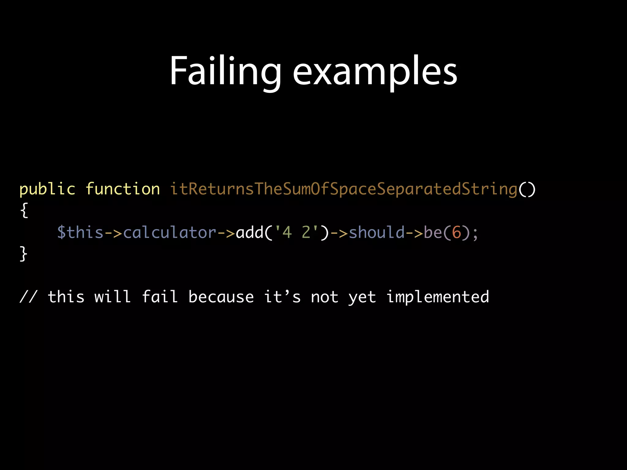 Failing examples

public function itReturnsTheSumOfSpaceSeparatedString()
{
    $this->calculator->add('4 2')->should->be(6);
}

// this will fail because it’s not yet implemented
 