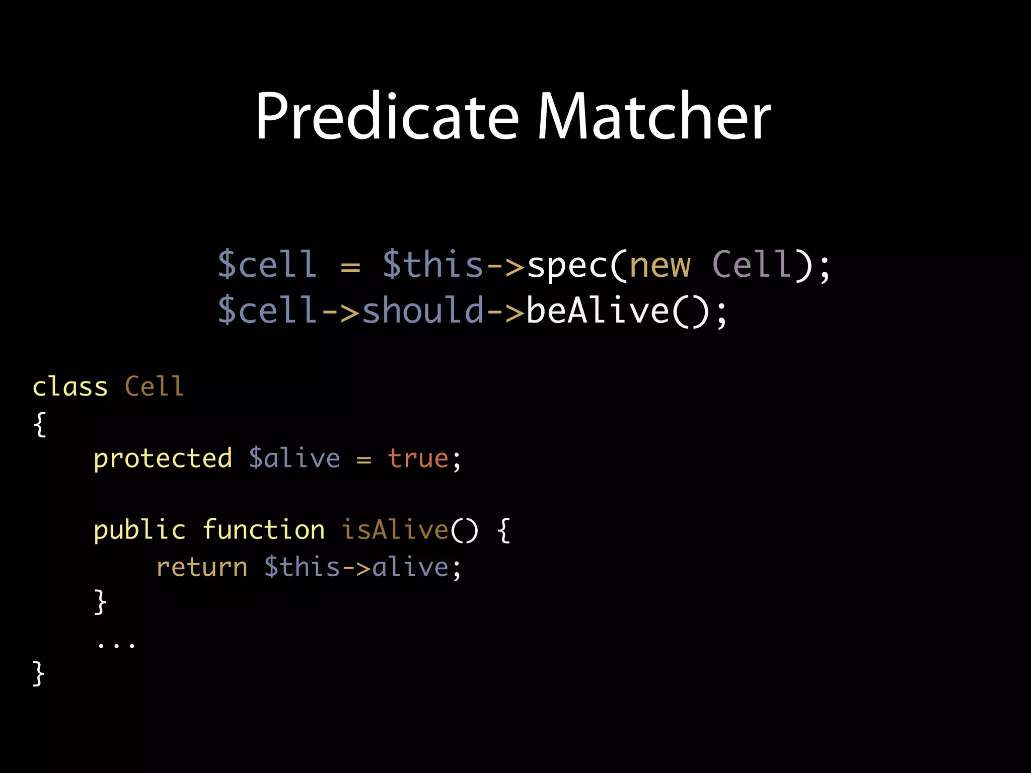 Predicate Matcher

           $cell = $this->spec(new Cell);
           $cell->should->beAlive();

class Cell
{
    protected $alive = true;

    public function isAlive() {
        return $this->alive;
    }
    ...
}
 