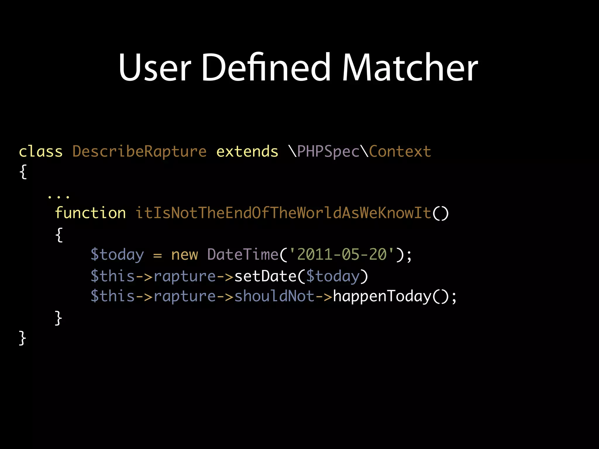 User De ned Matcher
class DescribeRapture extends PHPSpecContext
{
   ...
    function itIsNotTheEndOfTheWorldAsWeKnowIt()
    {
        $today = new DateTime('2011-05-20');
        $this->rapture->setDate($today)
        $this->rapture->shouldNot->happenToday();
    }
}
 