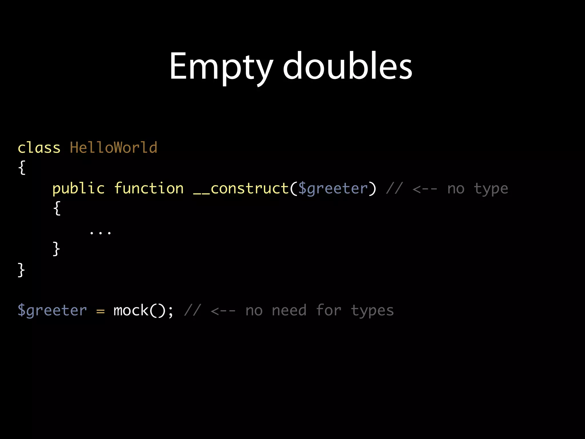 Empty doubles
class HelloWorld
{
    public function __construct($greeter) // <-- no type
    {
        ...
    }
}

$greeter = mock(); // <-- no need for types
 