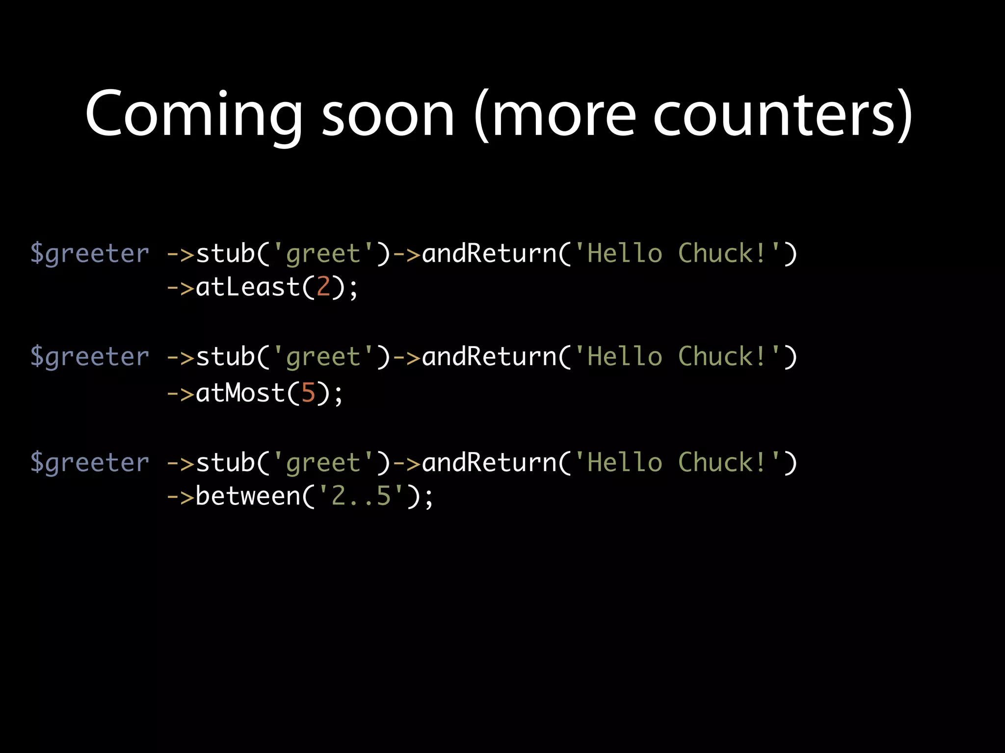 Coming soon (more counters)
$greeter ->stub('greet')->andReturn('Hello Chuck!')
         ->atLeast(2);

$greeter ->stub('greet')->andReturn('Hello Chuck!')
         ->atMost(5);

$greeter ->stub('greet')->andReturn('Hello Chuck!')
         ->between('2..5');
 