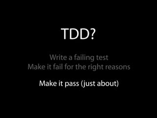 TDD?
      Write a failing test
Make it fail for the right reasons

   Make it pass (just about)
 