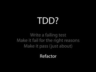 TDD?
      Write a failing test
Make it fail for the right reasons
  Make it pass (just about)

            Refactor
 