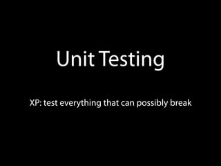 Unit Testing
XP: test everything that can possibly break
 