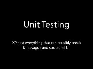 Unit Testing
XP: test everything that can possibly break
       Unit: vague and structural 1:1
 