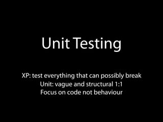 Unit Testing
XP: test everything that can possibly break
       Unit: vague and structural 1:1
       Focus on code not behaviour
 