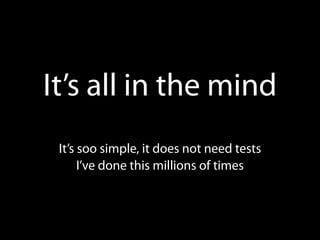 It’s all in the mind
 It’s soo simple, it does not need tests
      I’ve done this millions of times
 