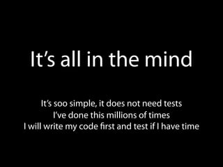 It’s all in the mind
      It’s soo simple, it does not need tests
           I’ve done this millions of times
I will write my code rst and test if I have time
 