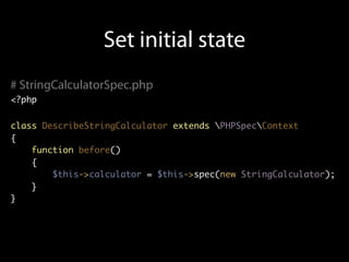 Set initial state
# StringCalculatorSpec.php
<?php


class DescribeStringCalculator extends PHPSpecContext
{
    function before()
    {
        $this->calculator = $this->spec(new StringCalculator);
    }
}
 