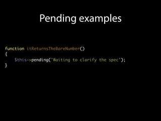 Pending examples

function itReturnsTheBareNumber()
{
    $this->pending('Waiting to clarify the spec');
}
 