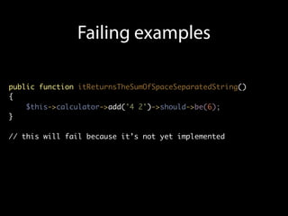 Failing examples

public function itReturnsTheSumOfSpaceSeparatedString()
{
    $this->calculator->add('4 2')->should->be(6);
}

// this will fail because it’s not yet implemented
 