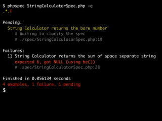 $ phpspec StringCalculatorSpec.php -c
.*.F

Pending:
  String Calculator returns the bare number
     # Waiting to clarify the spec
     # ./spec/StringCalculatorSpec.php:19

Failures:
  1) String Calculator returns the sum of space separate string
     expected 6, got NULL (using be())
     # .spec/StringCalculatorSpec.php:28

Finished in 0.056134 seconds
4 examples, 1 failure, 1 pending
$
 