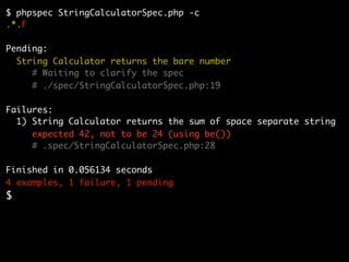 $ phpspec StringCalculatorSpec.php -c
.*.F

Pending:
  String Calculator returns the bare number
     # Waiting to clarify the spec
     # ./spec/StringCalculatorSpec.php:19

Failures:
  1) String Calculator returns the sum of space separate string
     expected 42, not to be 24 (using be())
     # .spec/StringCalculatorSpec.php:28

Finished in 0.056134 seconds
4 examples, 1 failure, 1 pending
$
 