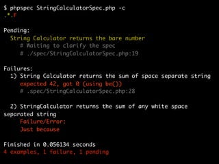 $ phpspec StringCalculatorSpec.php -c
.*.F

Pending:
  String Calculator returns the bare number
     # Waiting to clarify the spec
     # ./spec/StringCalculatorSpec.php:19

Failures:
  1) String Calculator returns the sum of space separate string
     expected 42, got 0 (using be())
     # .spec/StringCalculatorSpec.php:28

  2) StringCalculator returns the sum of any white space
separated string
     Failure/Error:
     Just because

Finished in 0.056134 seconds
4 examples, 1 failure, 1 pending
 