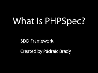 What is PHPSpec?
 BDD Framework

 Created by Pádraic Brady
 