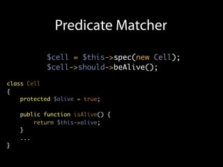 Predicate Matcher

           $cell = $this->spec(new Cell);
           $cell->should->beAlive();

class Cell
{
    protected $alive = true;

    public function isAlive() {
        return $this->alive;
    }
    ...
}
 