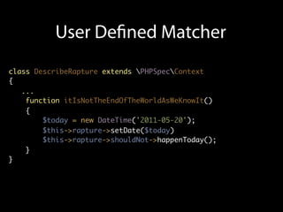 User De ned Matcher
class DescribeRapture extends PHPSpecContext
{
   ...
    function itIsNotTheEndOfTheWorldAsWeKnowIt()
    {
        $today = new DateTime('2011-05-20');
        $this->rapture->setDate($today)
        $this->rapture->shouldNot->happenToday();
    }
}
 
