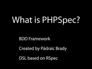 What is PHPSpec?
 BDD Framework

 Created by Pádraic Brady

 DSL based on RSpec
 