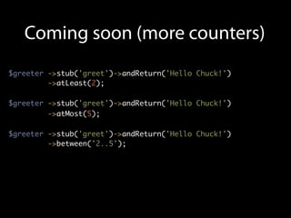 Coming soon (more counters)
$greeter ->stub('greet')->andReturn('Hello Chuck!')
         ->atLeast(2);

$greeter ->stub('greet')->andReturn('Hello Chuck!')
         ->atMost(5);

$greeter ->stub('greet')->andReturn('Hello Chuck!')
         ->between('2..5');
 