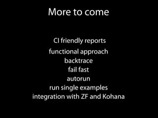 More to come

      CI friendly reports
      functional approach
           backtrace
             fail fast
            autorun
      run single examples
integration with ZF and Kohana
 