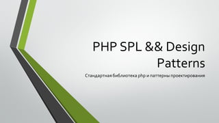 PHP SPL && Design
Patterns
Стандартнаябиблиотека php и паттерны проектирования
 