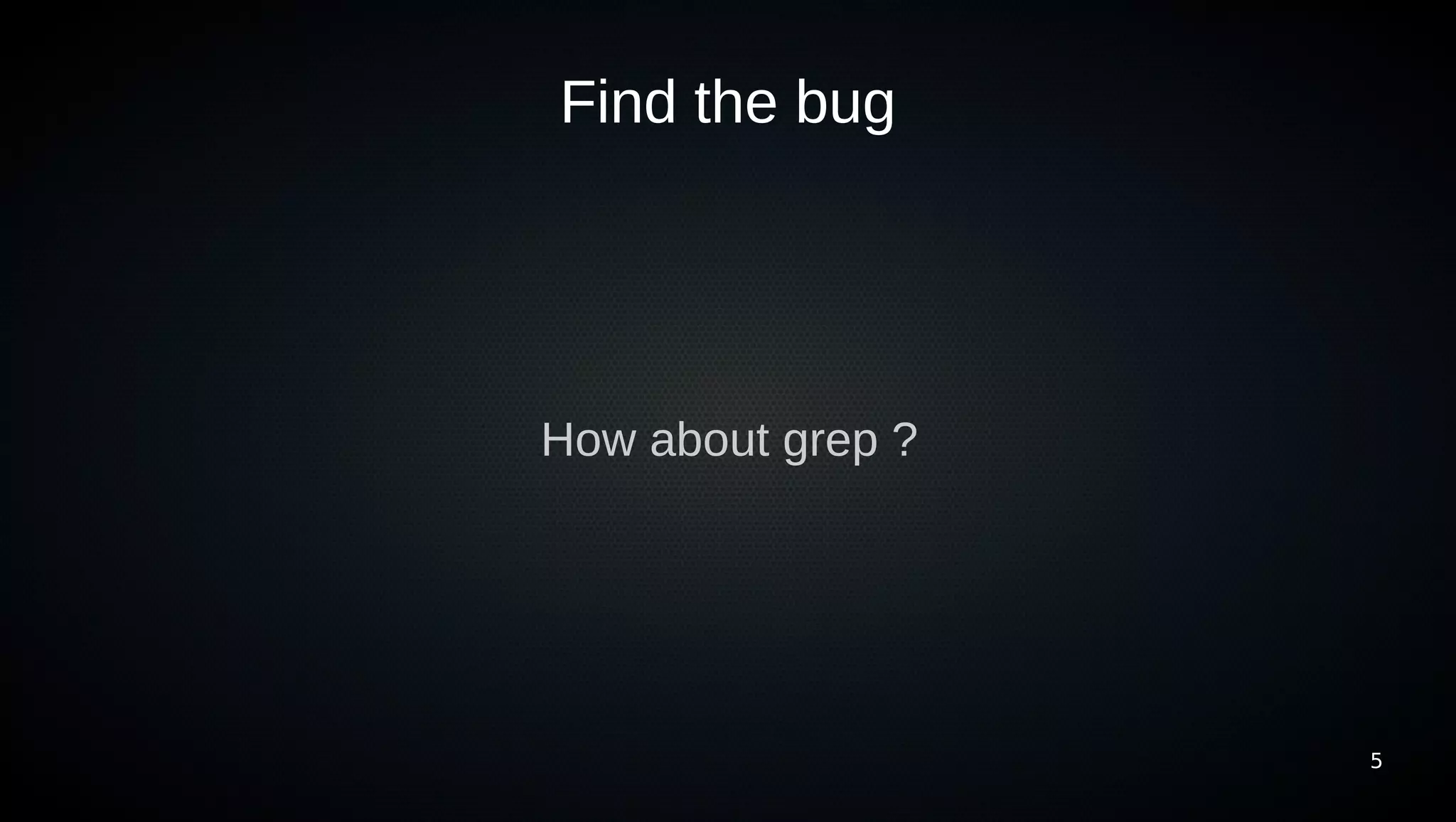Find the bug




How about grep ?




                   5
 