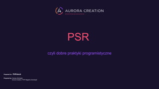 PSR
czyli dobre praktyki programistyczne
Prepared for: PHPstock
Prepared by: Damian Michalski
Aurora Creation / PHP Magento Developer
 