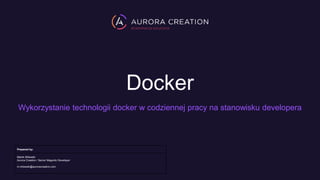 Docker
Wykorzystanie technologii docker w codziennej pracy na stanowisku developera
Prepared by:
Marek Milewski
Aurora Creation / Senior Magento Developer
m.milewski@auroracreation.com
 