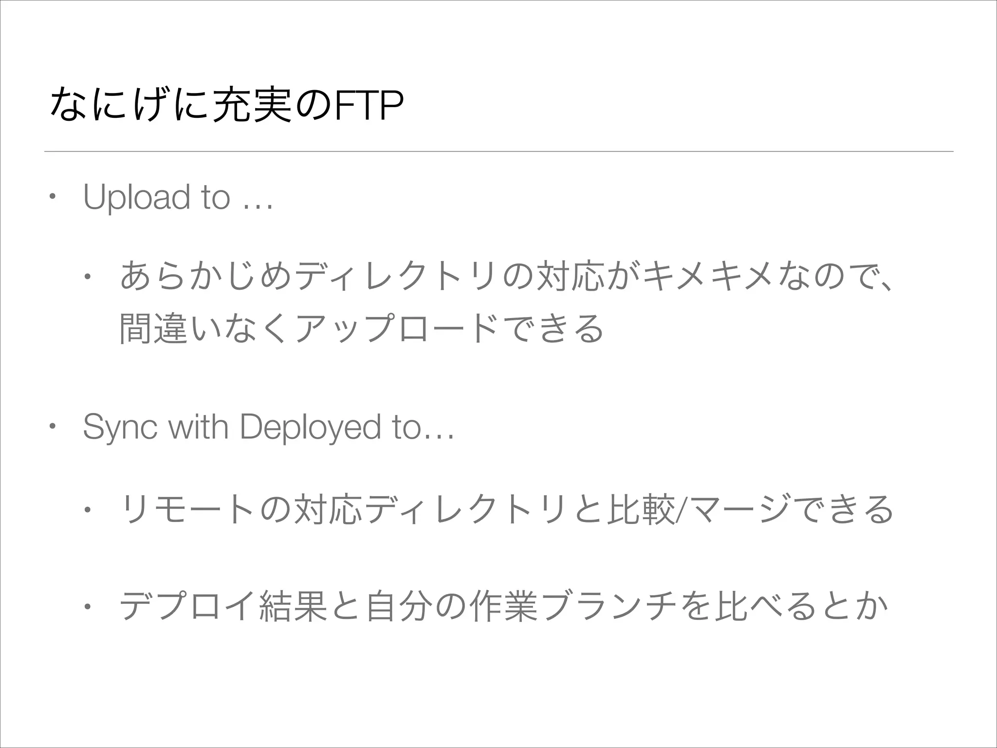 なにげに充実のFTP
• Upload to …
• あらかじめディレクトリの対応がキメキメなので、
間違いなくアップロードできる
• Sync with Deployed to…
• リモートの対応ディレクトリと比較/マージできる
• デプロイ結果と自分の作業ブランチを比べるとか
 