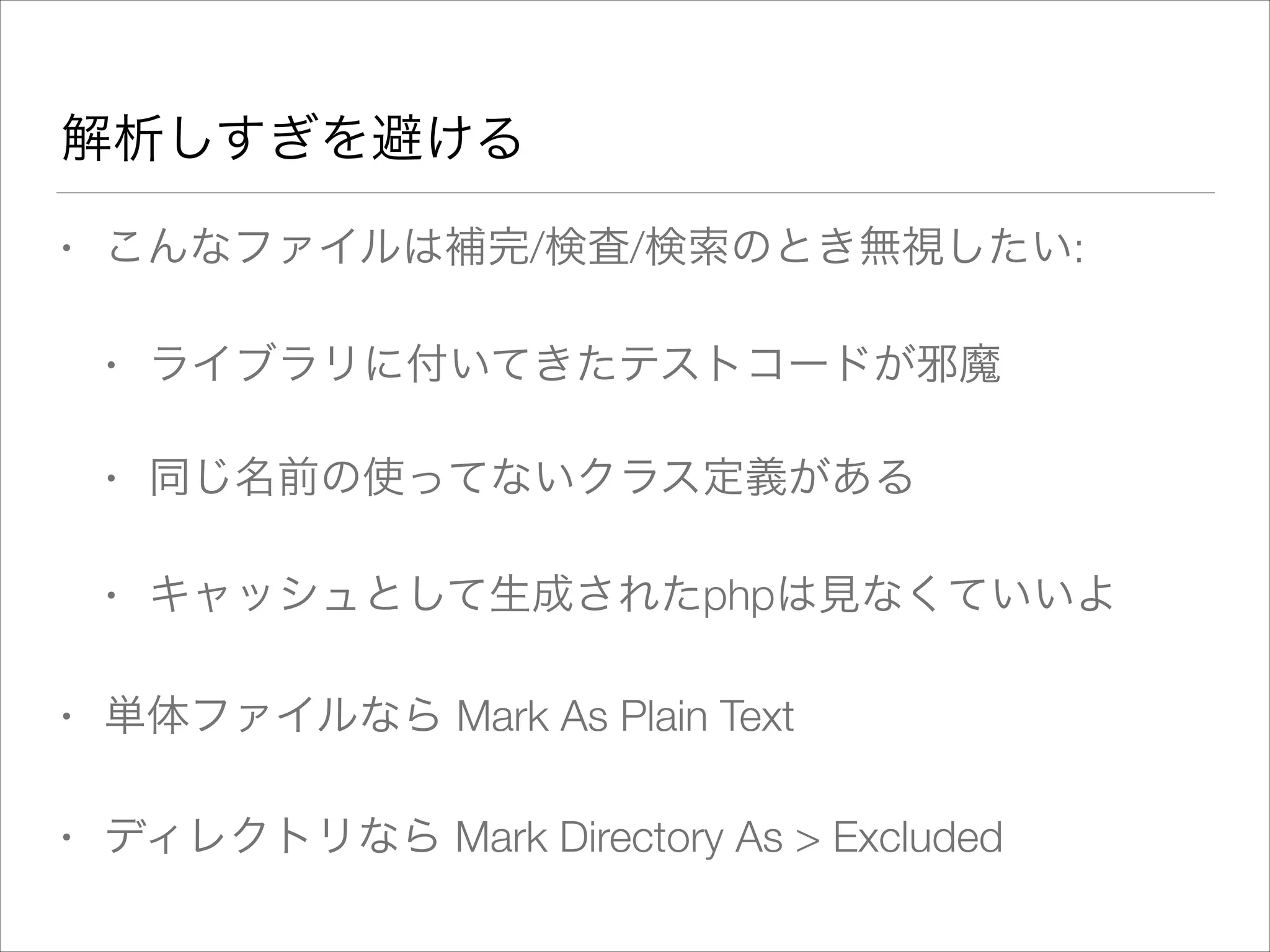 解析しすぎを避ける
• こんなファイルは補完/検査/検索のとき無視したい:
• ライブラリに付いてきたテストコードが邪魔
• 同じ名前の使ってないクラス定義がある
• キャッシュとして生成されたphpは見なくていいよ
• 単体ファイルなら Mark As Plain Text
• ディレクトリなら Mark Directory As > Excluded
 