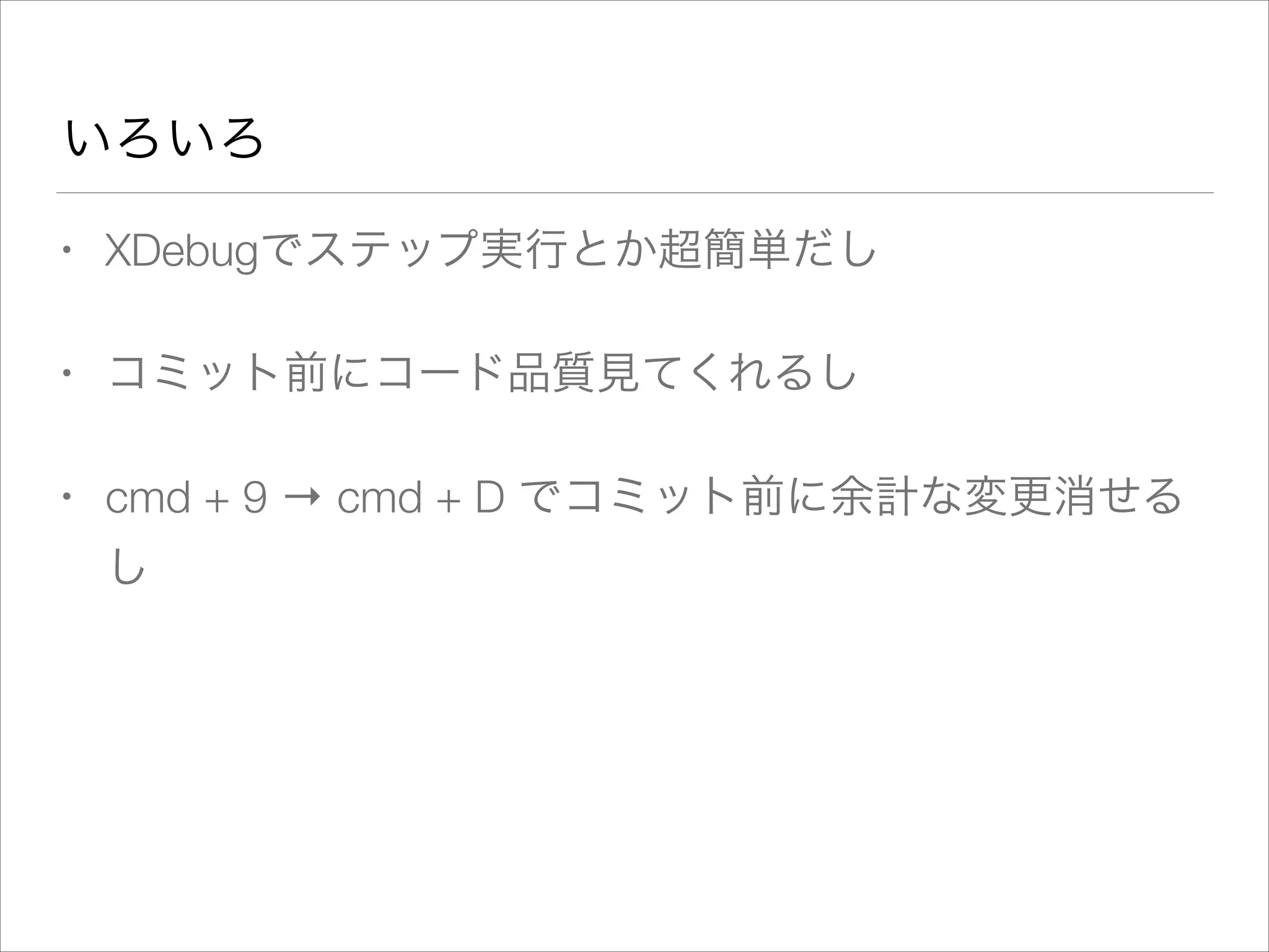 いろいろ
• XDebugでステップ実行とか超簡単だし
• コミット前にコード品質見てくれるし
• cmd + 9 → cmd + D でコミット前に余計な変更消せる
し
 