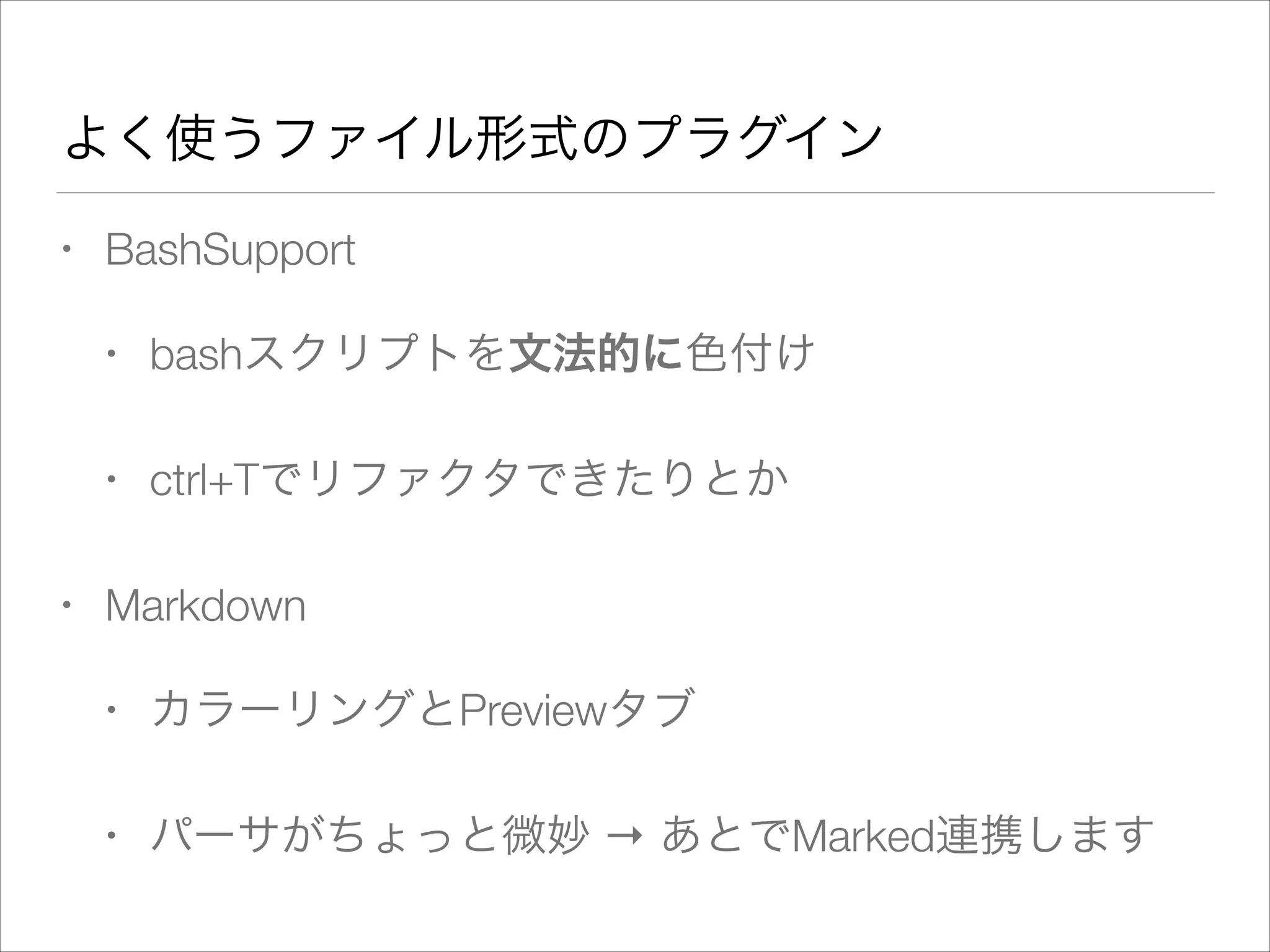 よく使うファイル形式のプラグイン
• BashSupport
• bashスクリプトを文法的に色付け
• ctrl+Tでリファクタできたりとか
• Markdown
• カラーリングとPreviewタブ
• パーサがちょっと微妙 → あとでMarked連携します
 