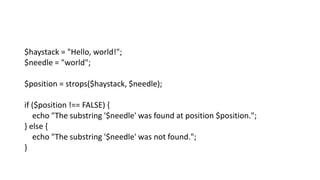 $haystack = "Hello, world!";
$needle = "world";
$position = strops($haystack, $needle);
if ($position !== FALSE) {
echo "The substring '$needle' was found at position $position.";
} else {
echo "The substring '$needle' was not found.";
}
 