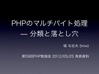 PHPのマルチバイト処理
  ̶ 分類と落とし穴
                 塙 与志夫 (hnw)


 第59回PHP勉強会 2012/05/25 発表資料
 