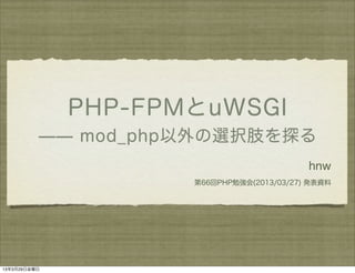 PHP-FPMとuWSGI
          ̶̶ mod_php以外の選択肢を探る
                                           hnw
                     第66回PHP勉強会(2013/03/27) 発表資料




13年3月29日金曜日
 