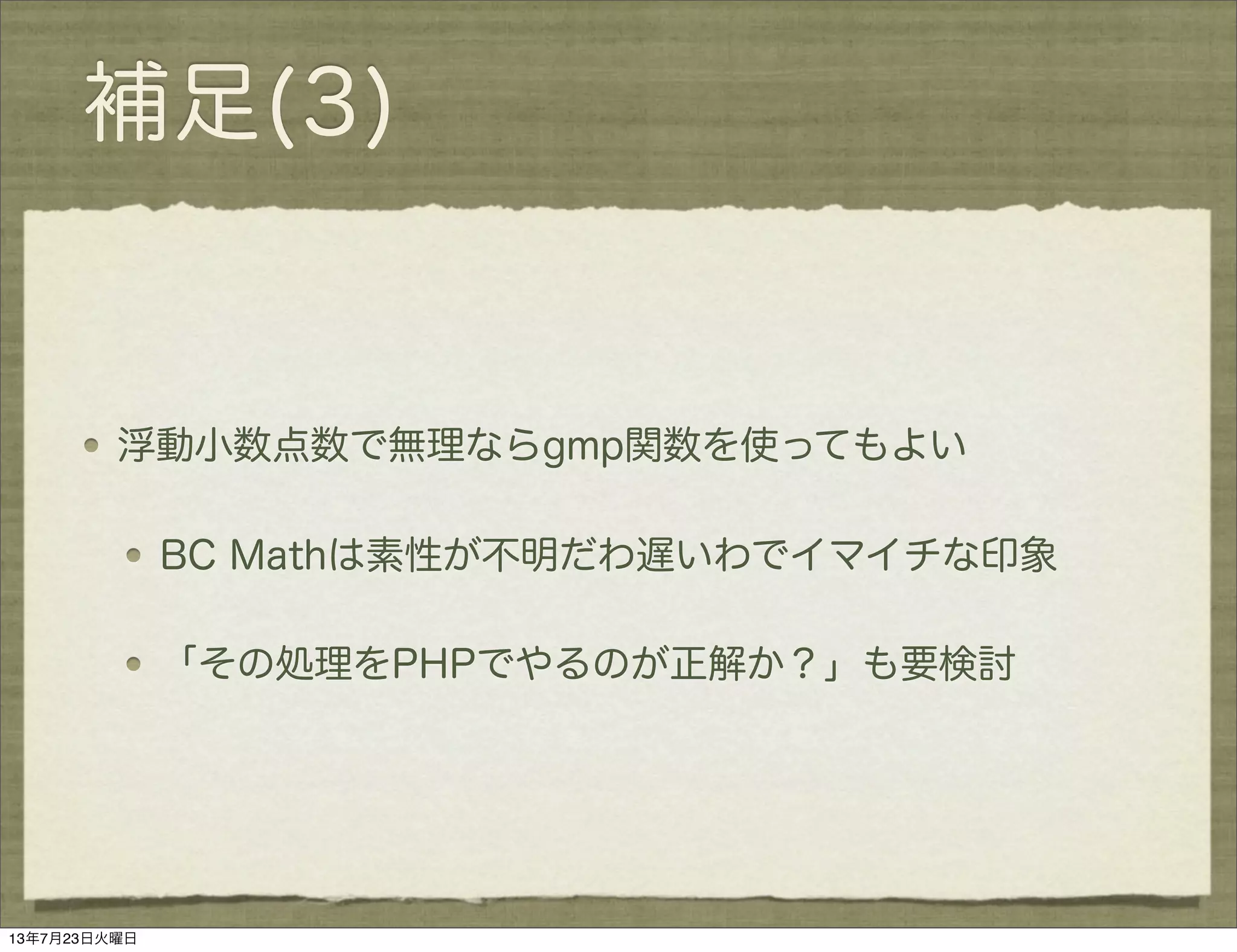 補足(3)
浮動小数点数で無理ならgmp関数を使ってもよい
BC Mathは素性が不明だわ遅いわでイマイチな印象
「その処理をPHPでやるのが正解か？」も要検討
13年7月23日火曜日
 
