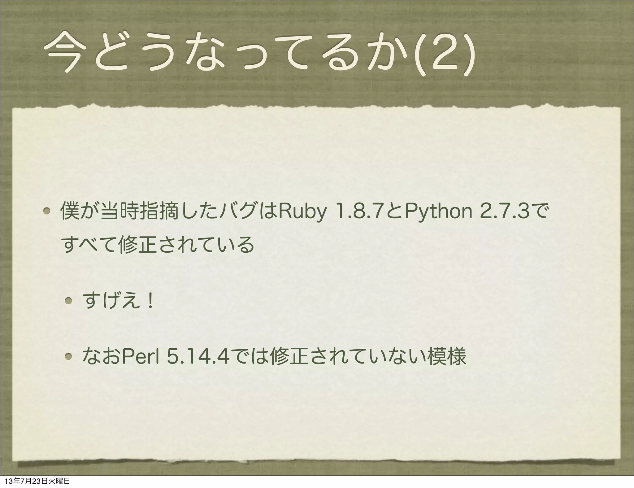 今どうなってるか(2)
僕が当時指摘したバグはRuby 1.8.7とPython 2.7.3で
すべて修正されている
すげえ！
なおPerl 5.14.4では修正されていない模様
13年7月23日火曜日
 