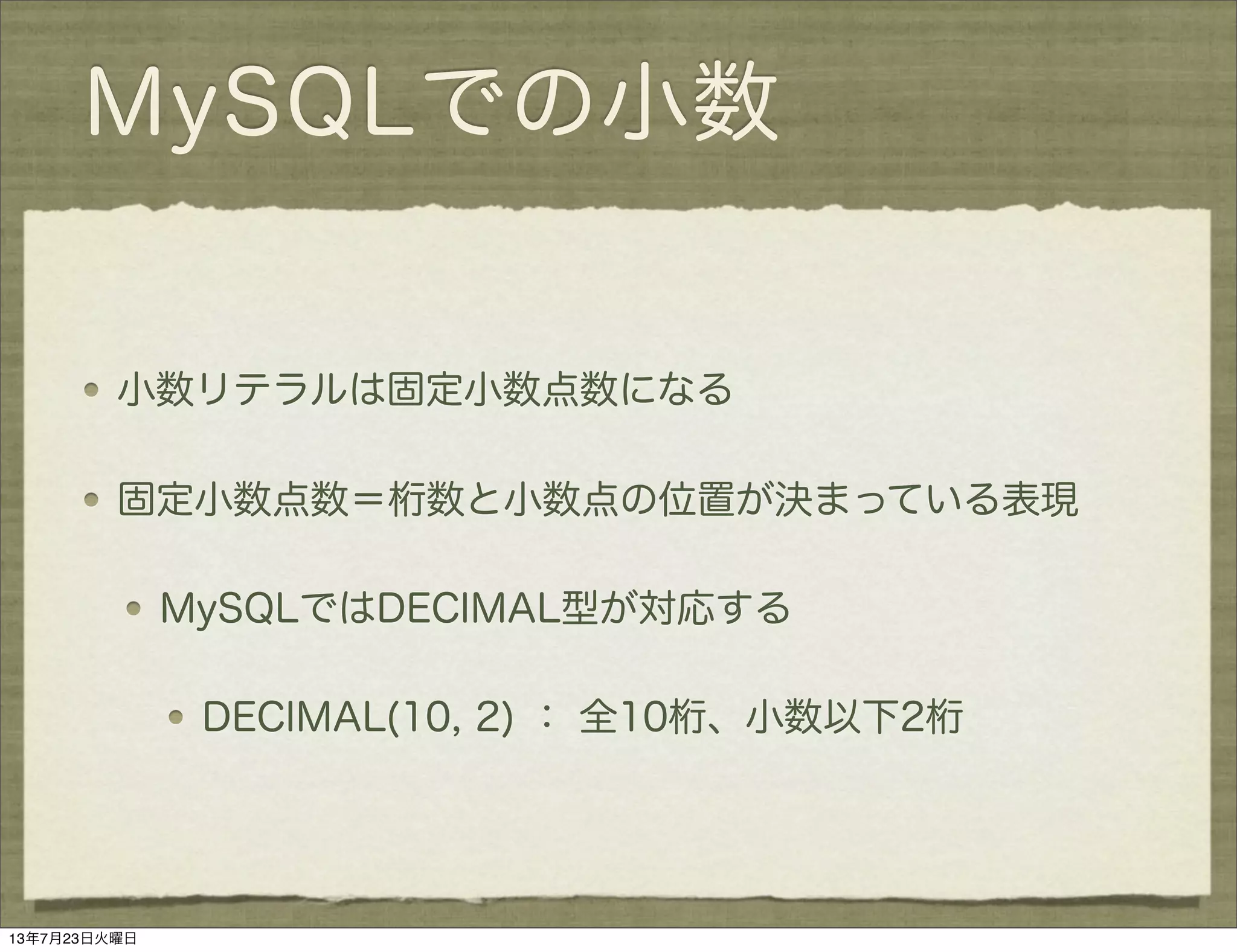 MySQLでの小数
小数リテラルは固定小数点数になる
固定小数点数＝桁数と小数点の位置が決まっている表現
MySQLではDECIMAL型が対応する
DECIMAL(10, 2) ： 全10桁、小数以下2桁
13年7月23日火曜日
 